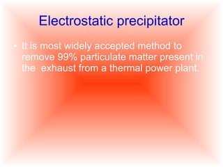 Electrostatic precipitator It is most widely accepted method to remove 99% particulate matter present in the  exhaust from a thermal power plant. 
