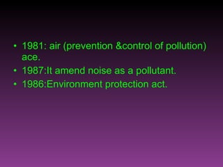 1981: air (prevention &control of pollution) ace. 1987:It amend noise as a pollutant. 1986:Environment protection act.  