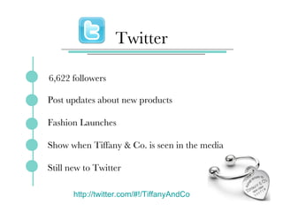 Twitter http://twitter.com/#!/TiffanyAndCo   6,622 followers Post updates about new products  Fashion Launches Show when Tiffany & Co. is seen in the media Still new to Twitter 