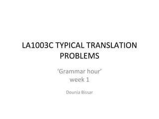 LA1003C TYPICAL TRANSLATION PROBLEMS ‘ Grammar hour’ week 1 Dounia Bissar 