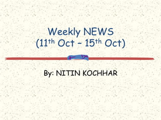 Weekly NEWS(11th Oct – 15th Oct) By: NITIN KOCHHAR 