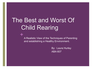 The Best and Worst Of 		Child Rearing  A Realistic View of the Techniques of Parenting and establishing a Healthy Environment.   			By:  Laura Hurley  			ABA 607  