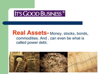Real Assets-  Money, stocks, bonds, commodities. And , can even be what is called power debt. 