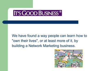 We have found a way people can learn how to  "own their lives", or at least more of it, by  building a Network Marketing business. 