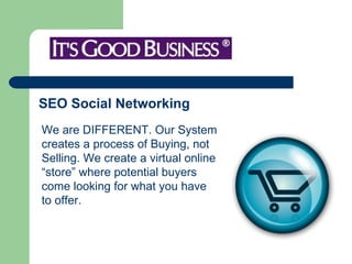 SEO Social Networking  We are DIFFERENT. Our System creates a process of Buying, not Selling. We create a virtual online “store” where potential buyers come looking for what you have to offer.  