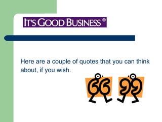 Here are a couple of quotes that you can think  about, if you wish.  