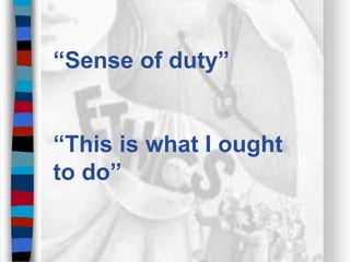 “Sense of duty”
“This is what I ought
to do”
 