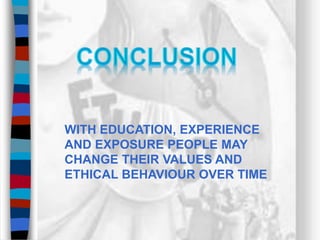WITH EDUCATION, EXPERIENCE
AND EXPOSURE PEOPLE MAY
CHANGE THEIR VALUES AND
ETHICAL BEHAVIOUR OVER TIME
 
