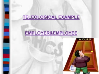 TELEOLOGICAL EXAMPLE
EMPLOYER&EMPLOYEE
 