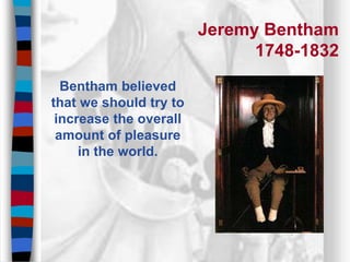 Jeremy Bentham
1748-1832
Bentham believed
that we should try to
increase the overall
amount of pleasure
in the world.
 