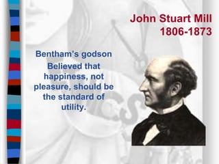 John Stuart Mill
1806-1873
Bentham’s godson
Believed that
happiness, not
pleasure, should be
the standard of
utility.
 