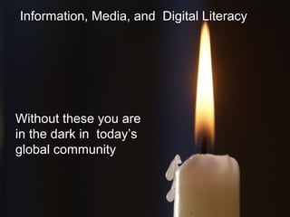 Information, Media, and Digital Literacy
Without these you are
in the dark in today’s
global community
 