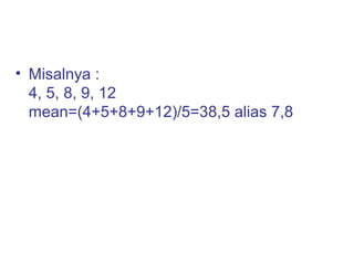 • Misalnya :
4, 5, 8, 9, 12
mean=(4+5+8+9+12)/5=38,5 alias 7,8
 