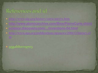  http://www.aip.org/history/curie/pierre.htm
 http://www.atomicarchive.com/Bios/PierreCurie.shtml
 science.discovery.com/.../inventions-04.html
 http://www.aps.org/publications/apsnews/200412/history.cf
m
 93gabher19703
 