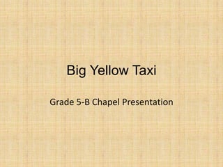 Big Yellow Taxi
Grade 5-B Chapel Presentation
 