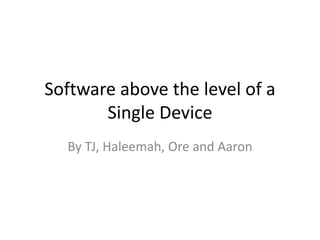 Software above the level of a
Single Device
By TJ, Haleemah, Ore and Aaron
 