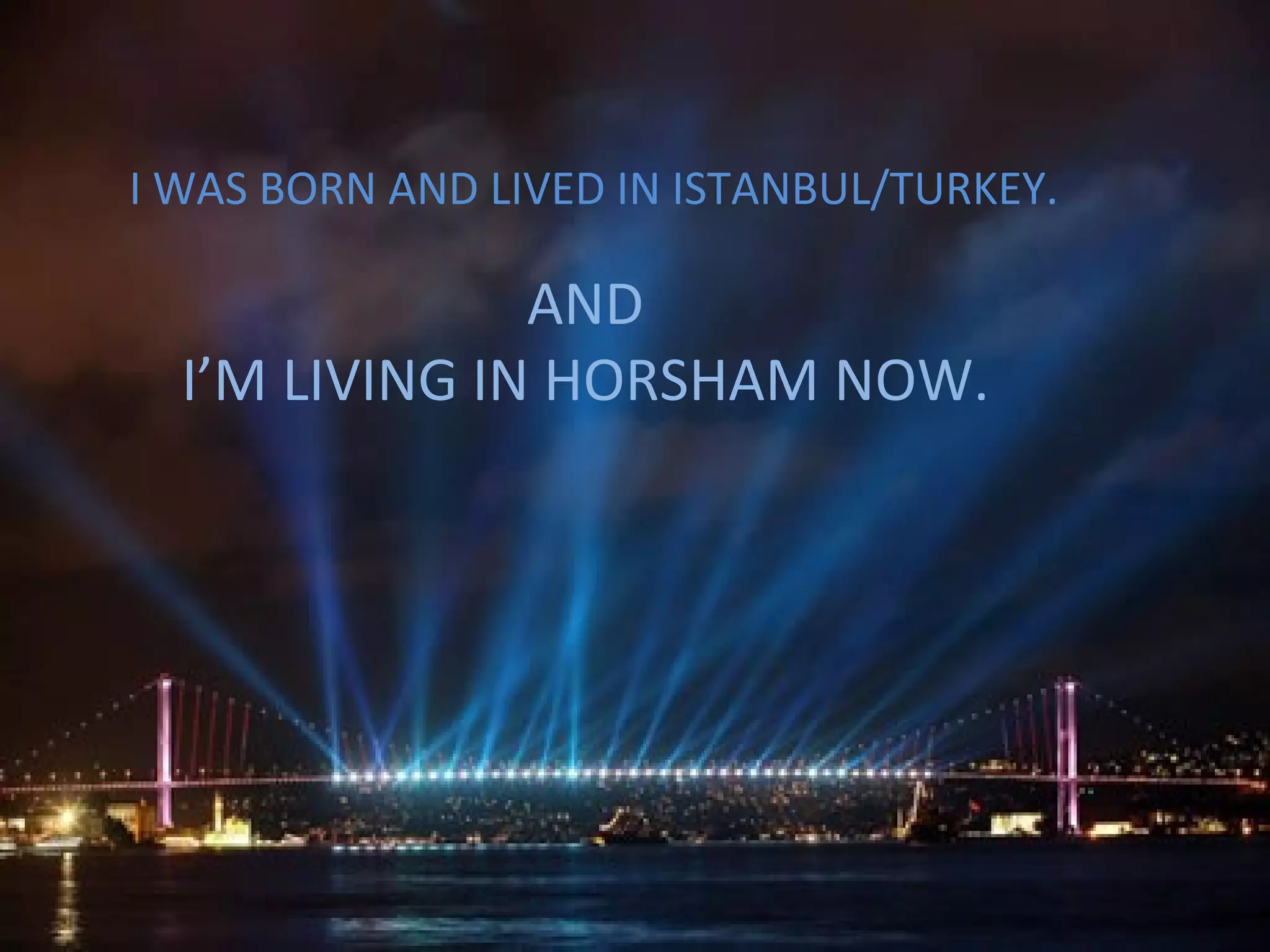 I WAS BORN AND LIVED IN ISTANBUL/TURKEY.
AND
I’M LIVING IN HORSHAM NOW.
 