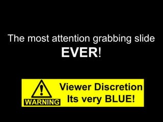 The most attention grabbing slide
EVER!
Viewer Discretion
Its very BLUE!
 