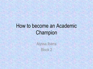 How to become an Academic
Champion
Alyssa Ibarra
Block 2
 