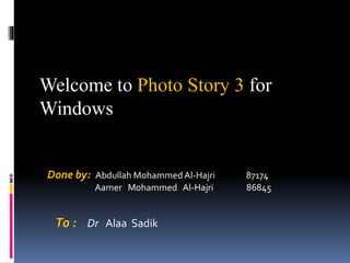 Welcome to Photo Story 3 for
Windows
Done by: Abdullah MohammedAl-Hajri 87174
Aamer Mohammed Al-Hajri 86845
To : Dr Alaa Sadik
 
