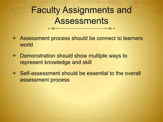 Faculty Assignments and
Assessments
 Assessment process should be connect to learners
world
 Demonstration should show multiple ways to
represent knowledge and skill
 Self-assessment should be essential to the overall
assessment process
 