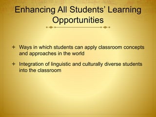 Enhancing All Students’ Learning
Opportunities
 Ways in which students can apply classroom concepts
and approaches in the world
 Integration of linguistic and culturally diverse students
into the classroom
 