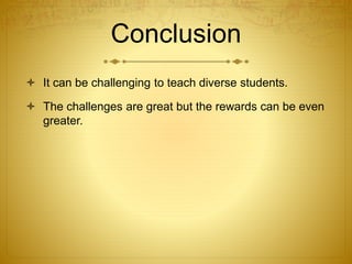 Conclusion
 It can be challenging to teach diverse students.
 The challenges are great but the rewards can be even
greater.
 