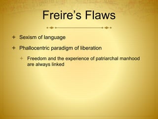 Freire’s Flaws
 Sexism of language
 Phallocentric paradigm of liberation
 Freedom and the experience of patriarchal manhood
are always linked
 