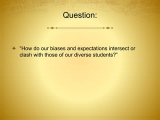 Question:
 “How do our biases and expectations intersect or
clash with those of our diverse students?”
 