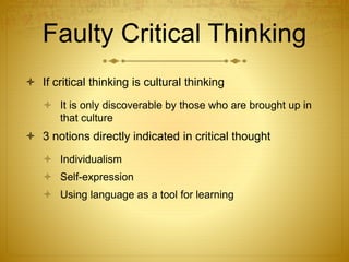 Faulty Critical Thinking
 If critical thinking is cultural thinking
 It is only discoverable by those who are brought up in
that culture
 3 notions directly indicated in critical thought
 Individualism
 Self-expression
 Using language as a tool for learning
 