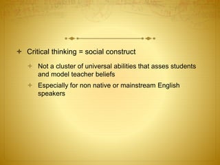  Critical thinking = social construct
 Not a cluster of universal abilities that asses students
and model teacher beliefs
 Especially for non native or mainstream English
speakers
 