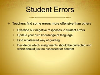 Student Errors
 Teachers find some errors more offensive than others
 Examine our negative responses to student errors
 Update your own knowledge of language
 Find a balanced way of grading
 Decide on which assignments should be corrected and
which should just be assessed for content
 