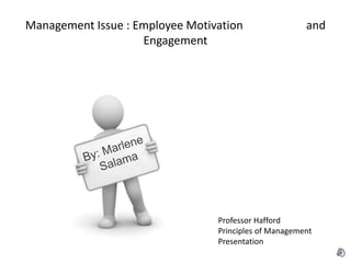 Management Issue : Employee Motivation and
Engagement
Professor Hafford
Principles of Management
Presentation
 