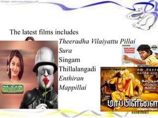 The latest films includes
Theeradha Vilaiyattu Pillai
Sura
Singam
Thillalangadi
Enthiran
Mappillai
 