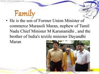 • He is the son of Former Union Minister of
commerce Murasoli Maran, nephew of Tamil
Nadu Chief Minister M Karunanidhi , and the
brother of India's textile minister Dayandhi
Maran
 