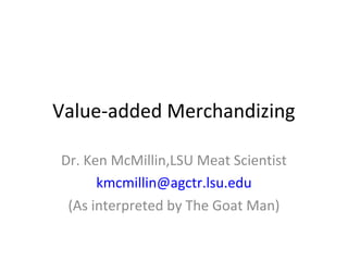 Value-added Merchandizing
Dr. Ken McMillin,LSU Meat Scientist
kmcmillin@agctr.lsu.edu
(As interpreted by The Goat Man)
 