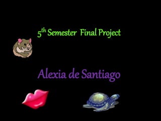 5th Semester Final Project
Alexia de Santiago
 