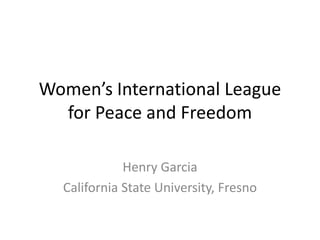 Women’s International League
for Peace and Freedom
Henry Garcia
California State University, Fresno
 