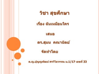 วิชา สุขศึกษา
ด.ญ.ปุญญพัฒน์ ศรวิไลวรรณ ม.1/17 เลขที่ 33
จัดทาโดย
ดร.สุมน คณานิตย์
เสนอ
เรื่อง ฉันเหมือนใคร
 
