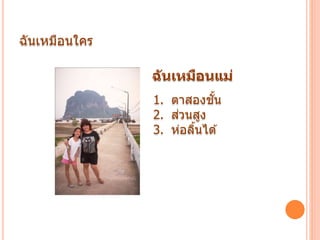 ฉันเหมือนใคร
ฉันเหมือนแม่
1. ตาสองชั้น
2. ส่วนสูง
3. ห่อลิ้นได ้
 