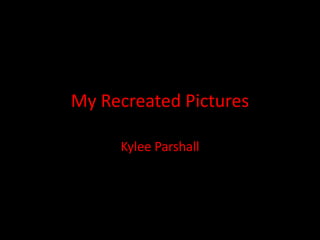 My Recreated Pictures Kylee Parshall 