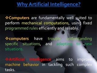This generally involves borrowing characteristics from human intelligence, and applying them as algorithms in a computer friendly way. Cont/…AI is generally associated with Computer Science, but it has many important links with other fields such as:- Mathematics