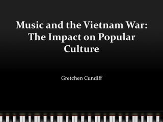 Music and the Vietnam War:The Impact on Popular Culture Gretchen Cundiff 