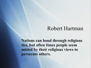 Robert Hartman Nations can bond through religions ties, but often times people seem misled by their religious views to persecute others.  