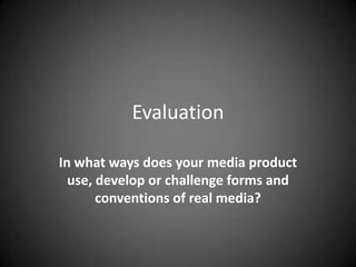 Evaluation In what ways does your media product use, develop or challenge forms and conventions of real media? 