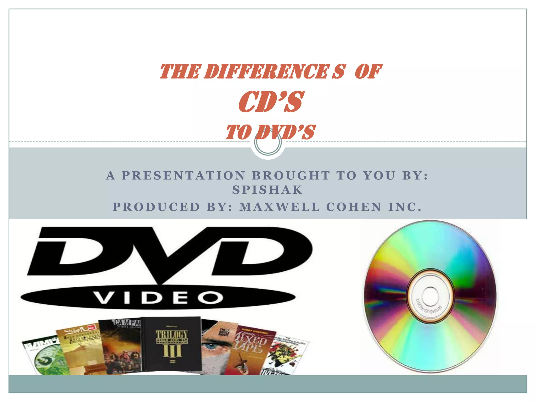 A presentation brought To you by: SpishakProduced by: Maxwell Cohen Inc. the Difference s  of  Cd’sto Dvd’s