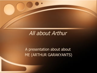 All about Arthur A presentation about about  ME (ARTHUR GARAKYANTS) 
