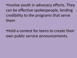 Involve youth in advocacy efforts. They can be effective spokespeople, lending credibility to the programs that serve them 