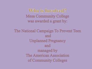 Who is Involved?Mesa Community College was awarded a grant by:The National Campaign To Prevent Teen and Unplanned Pregnancy and  managed byThe American Association of Community Colleges