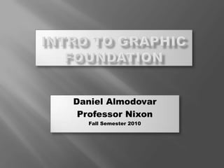 Intro to Graphic Foundation Daniel Almodovar Professor Nixon Fall Semester 2010 